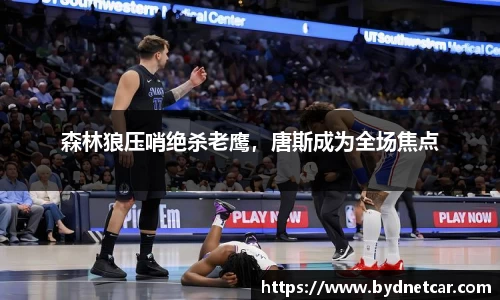 森林狼压哨绝杀老鹰，唐斯成为全场焦点