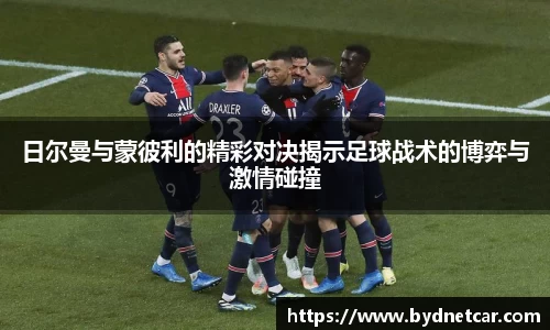 日尔曼与蒙彼利的精彩对决揭示足球战术的博弈与激情碰撞