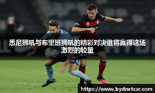 悉尼狮吼与布里班狮吼的精彩对决谁将赢得这场激烈的较量