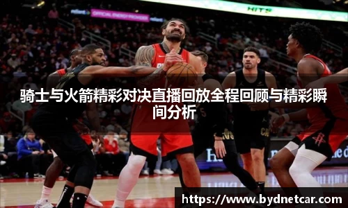 骑士与火箭精彩对决直播回放全程回顾与精彩瞬间分析