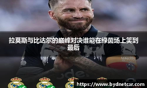 拉莫斯与比达尔的巅峰对决谁能在绿茵场上笑到最后
